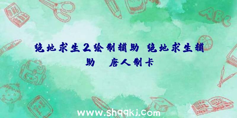 绝地求生2绘制辅助、绝地求生辅助yy唐人制卡