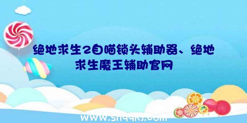 绝地求生2自瞄锁头辅助器、绝地求生魔王辅助官网