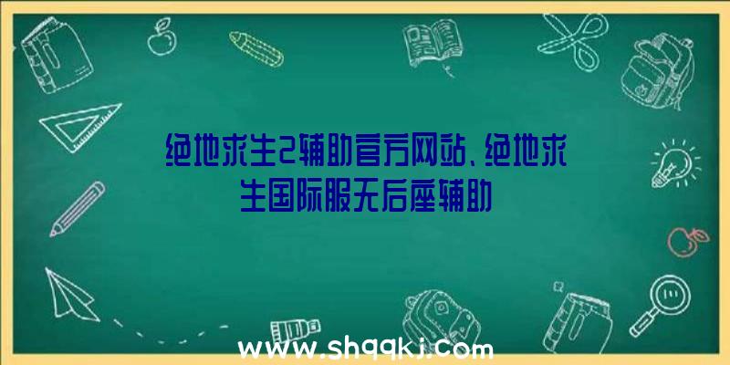 绝地求生2辅助官方网站、绝地求生国际服无后座辅助