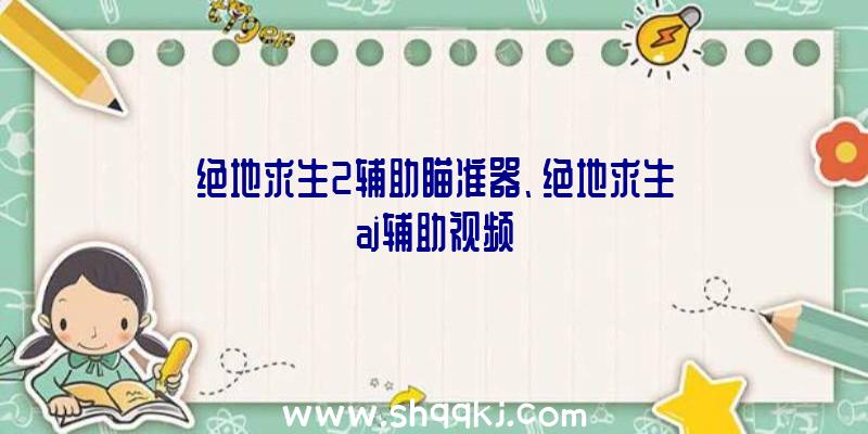 绝地求生2辅助瞄准器、绝地求生aj辅助视频