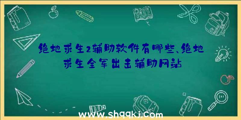 绝地求生2辅助软件有哪些、绝地求生全军出击辅助网站