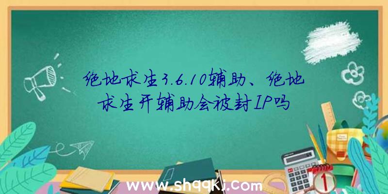 绝地求生3.6.10辅助、绝地求生开辅助会被封IP吗