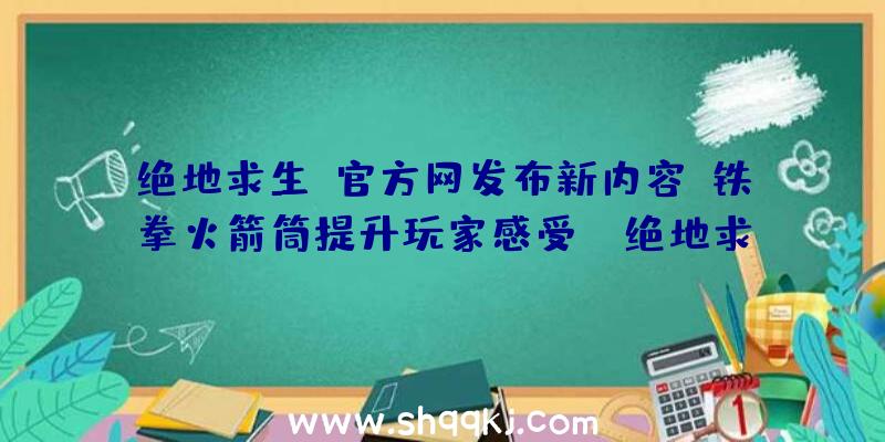 绝地求生:官方网发布新内容,铁拳火箭筒提升玩家感受！（绝地求生游戏这段时间认知度挺高的,也公布了一些新的内容）