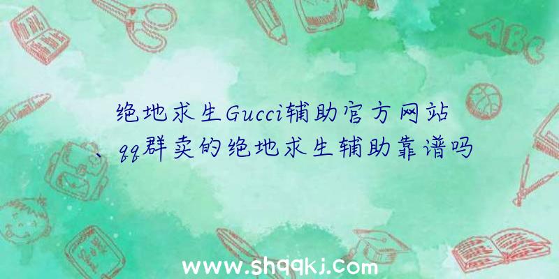 绝地求生Gucci辅助官方网站、qq群卖的绝地求生辅助靠谱吗