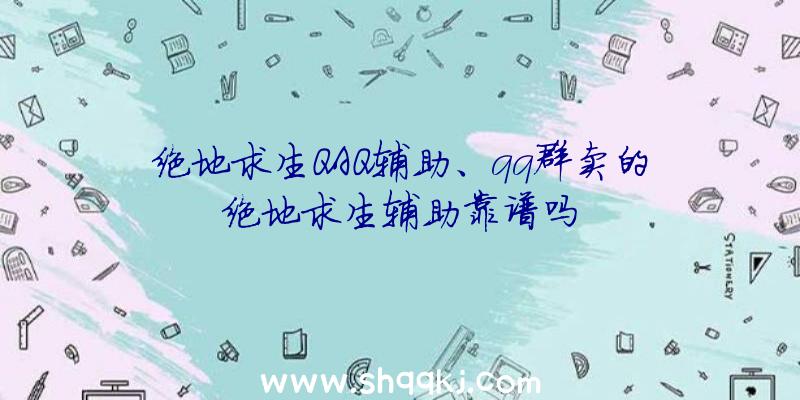 绝地求生QAQ辅助、qq群卖的绝地求生辅助靠谱吗