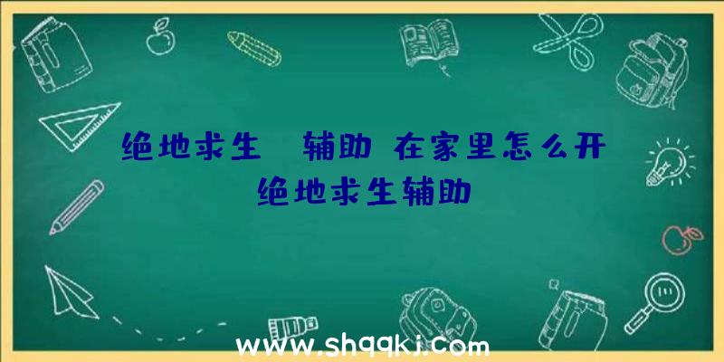 绝地求生XB辅助、在家里怎么开绝地求生辅助