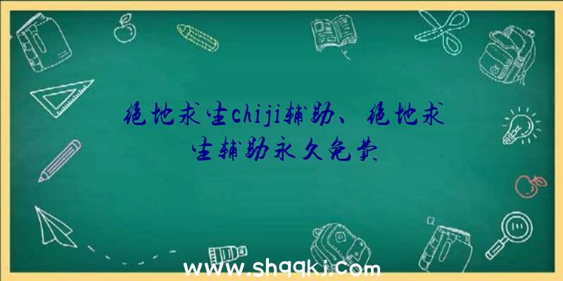 绝地求生chiji辅助、绝地求生辅助永久免费