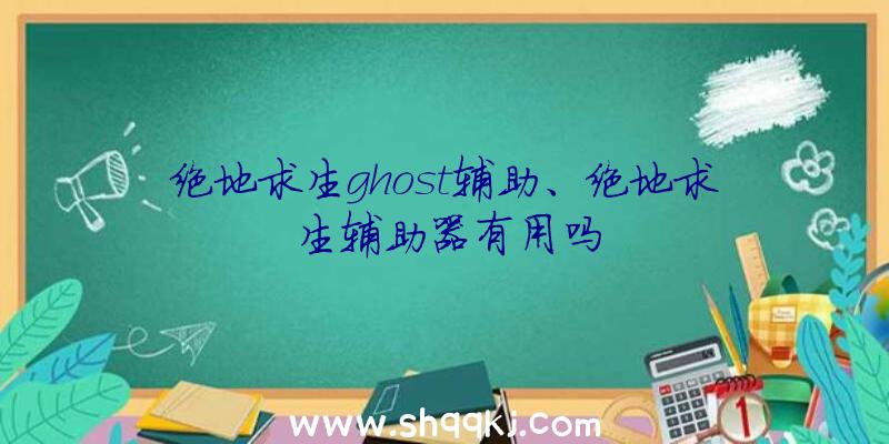 绝地求生ghost辅助、绝地求生辅助器有用吗