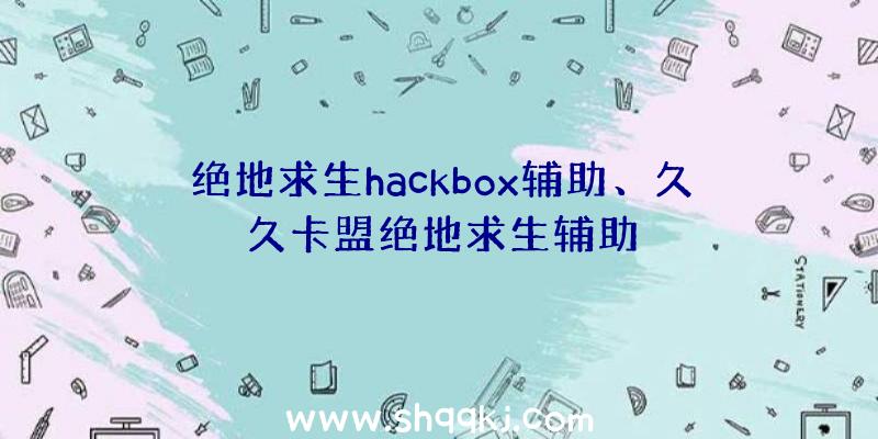 绝地求生hackbox辅助、久久卡盟绝地求生辅助