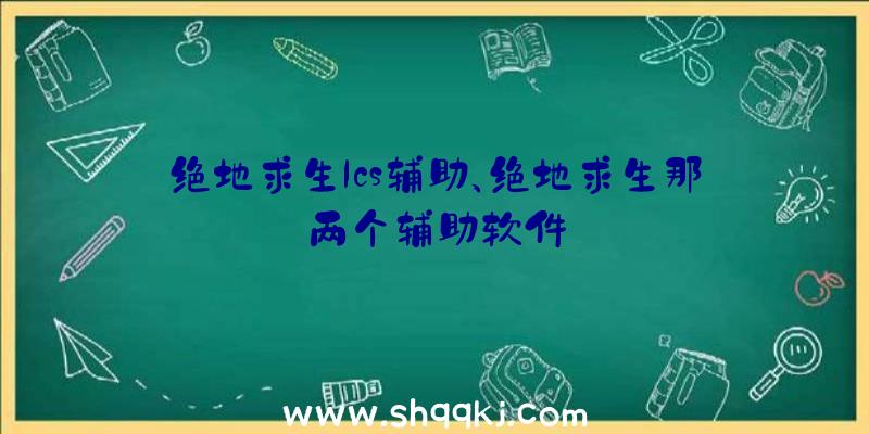 绝地求生lcs辅助、绝地求生那两个辅助软件