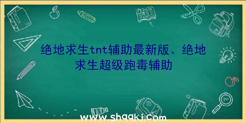 绝地求生tnt辅助最新版、绝地求生超级跑毒辅助