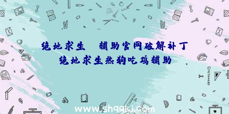 绝地求生tp辅助官网破解补丁、绝地求生热狗吃鸡辅助