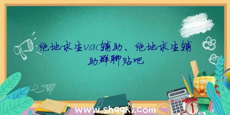 绝地求生vac辅助、绝地求生辅助群聊贴吧