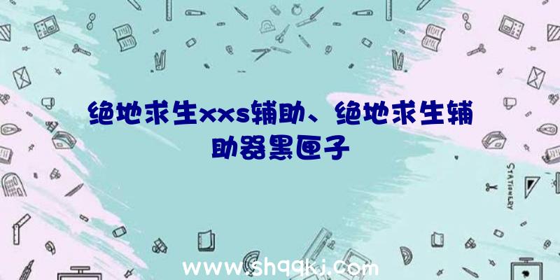 绝地求生xxs辅助、绝地求生辅助器黑匣子