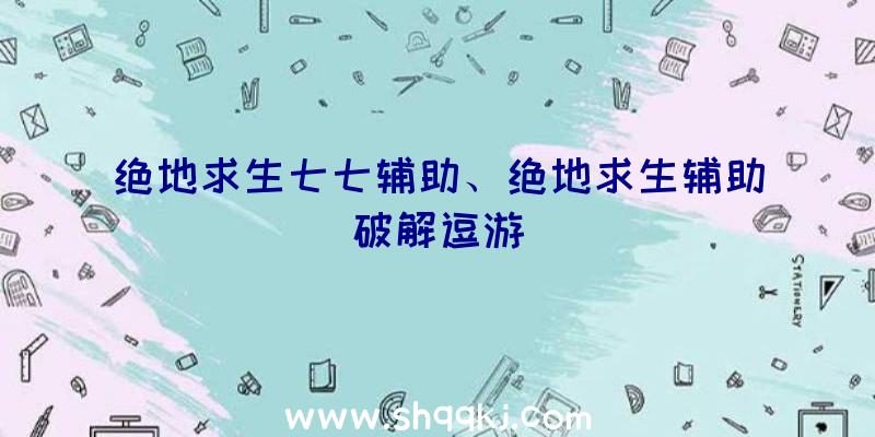 绝地求生七七辅助、绝地求生辅助破解逗游