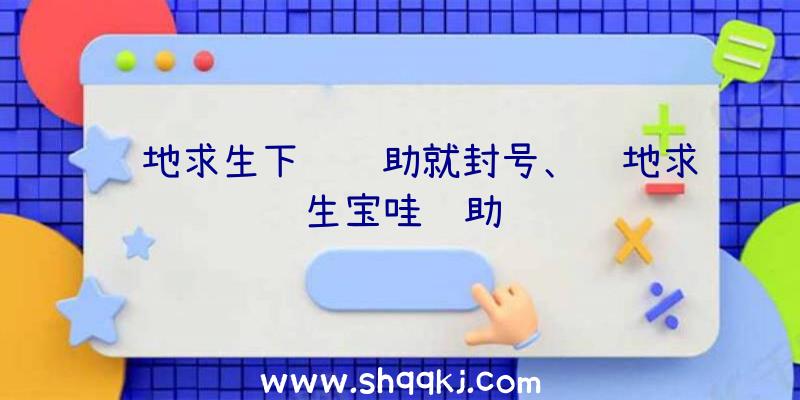 绝地求生下载辅助就封号、绝地求生宝哇辅助