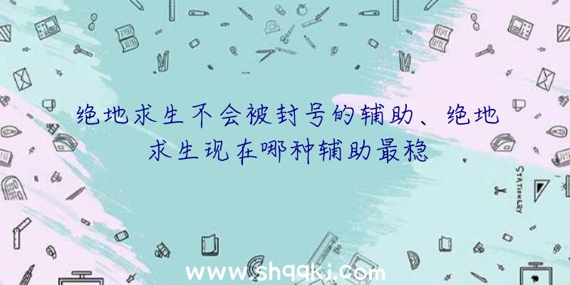 绝地求生不会被封号的辅助、绝地求生现在哪种辅助最稳