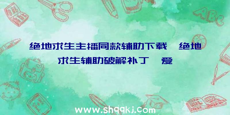 绝地求生主播同款辅助下载、绝地求生辅助破解补丁吾爱