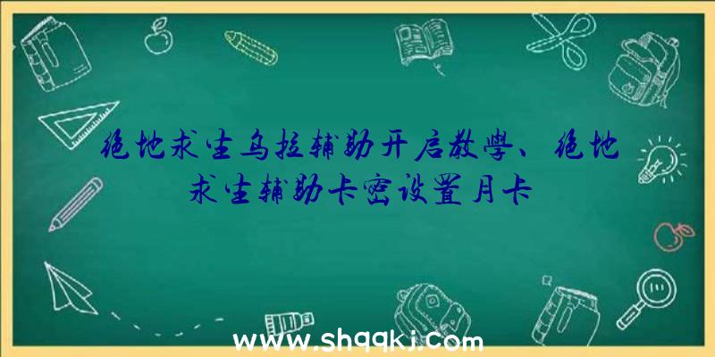 绝地求生乌拉辅助开启教学、绝地求生辅助卡密设置月卡