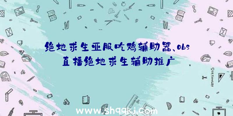 绝地求生亚服吃鸡辅助器、obs直播绝地求生辅助推广