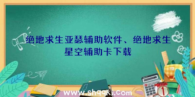 绝地求生亚瑟辅助软件、绝地求生星空辅助卡下载