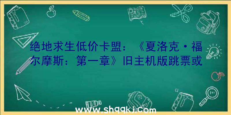 绝地求生低价卡盟：《夏洛克·福尔摩斯：第一章》旧主机版跳票或将9月16日地下演示视频