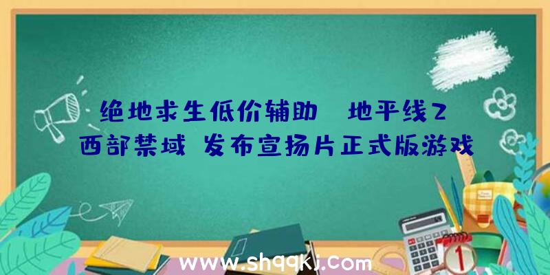 绝地求生低价辅助：《地平线2：西部禁域》发布宣扬片正式版游戏将于来岁2月18日出售