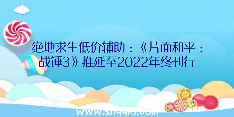 绝地求生低价辅助：《片面和平：战锤3》推延至2022年终刊行新的日期是为了更好打磨游戏