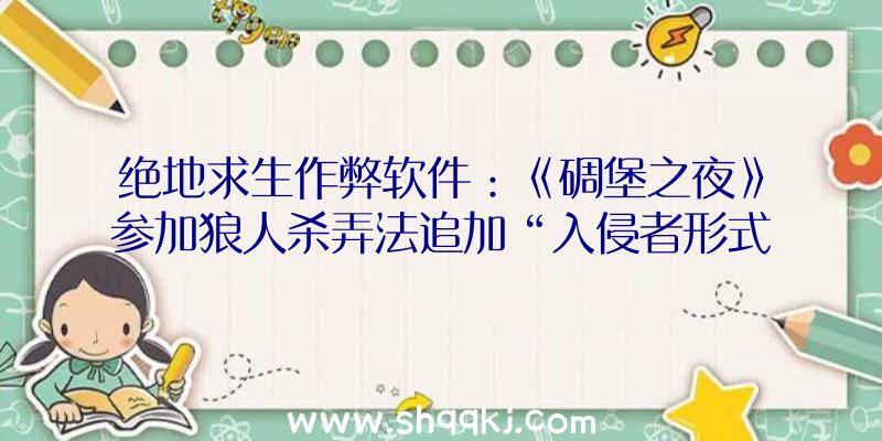 绝地求生作弊软件：《碉堡之夜》参加狼人杀弄法追加“入侵者形式”最多支撑10人玩耍