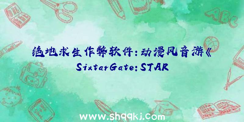 绝地求生作弊软件：动漫风音游《SixtarGate:STARTRAIL》上架steam届时Switch平台将同步出售