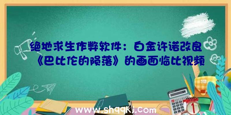 绝地求生作弊软件：白金许诺改良《巴比伦的陨落》的画面临比视频宣布粉丝：我绝望了