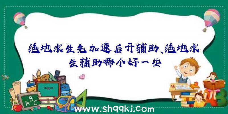 绝地求生先加速后开辅助、绝地求生辅助哪个好一些