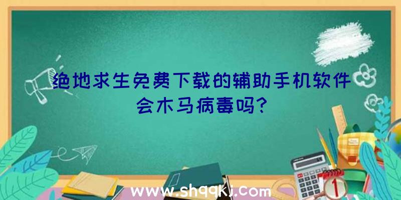 绝地求生免费下载的辅助手机软件会木马病毒吗？