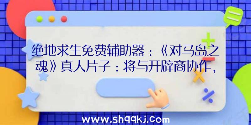 绝地求生免费辅助器：《对马岛之魂》真人片子：将与开辟商协作，尽最年夜尽力复原游戏元素