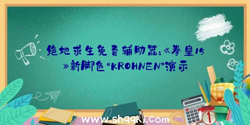 绝地求生免费辅助器：《拳皇15》新脚色“KROHNEN”演示地下：本作将于来岁2月17日正式出售