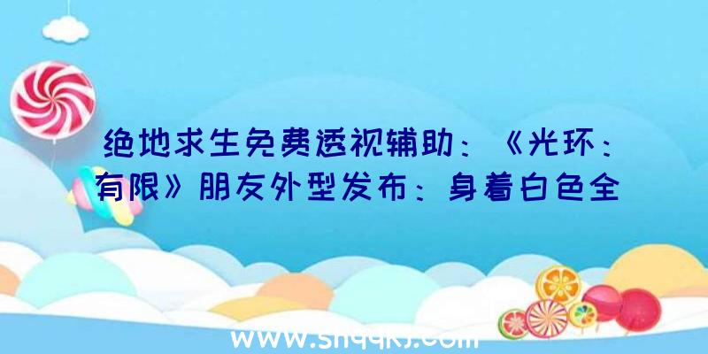 绝地求生免费透视辅助：《光环：有限》朋友外型发布：身着白色全身盔甲的鬼面兽展现