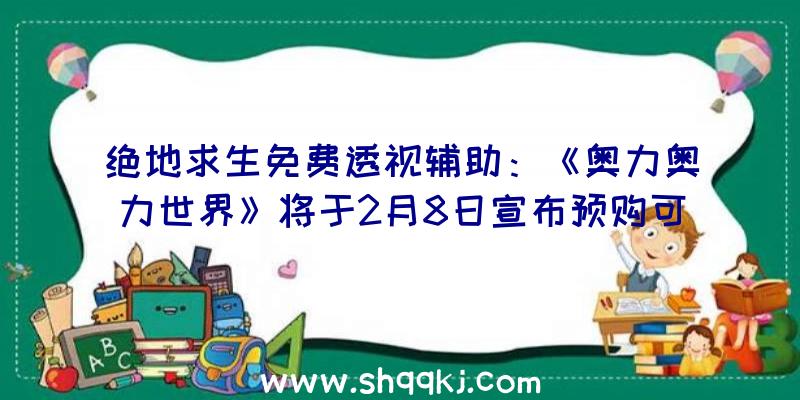 绝地求生免费透视辅助：《奥力奥力世界》将于2月8日宣布预购可取得兔子王头及赫尔罗T恤等嘉奖