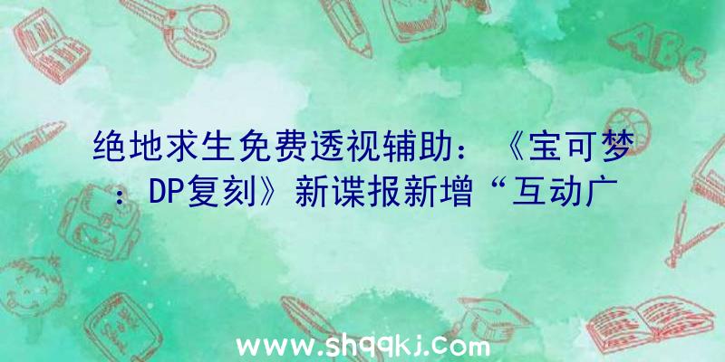 绝地求生免费透视辅助：《宝可梦：DP复刻》新谍报新增“互动广场”一同高兴游玩吧