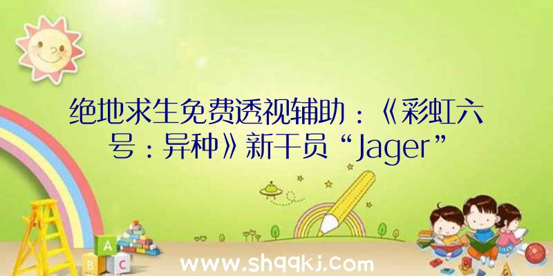 绝地求生免费透视辅助：《彩虹六号：异种》新干员“Jager”中文引见地下可架设自动进攻主动机枪塔