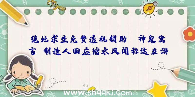 绝地求生免费透视辅助：《神鬼寓言》制造人回应缩水风闻称这在游戏开辟中属于正常操作