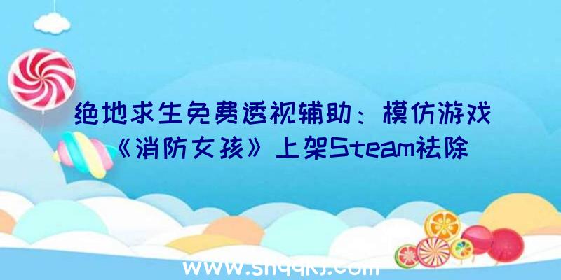 绝地求生免费透视辅助：模仿游戏《消防女孩》上架Steam祛除或在解救被困市平易近