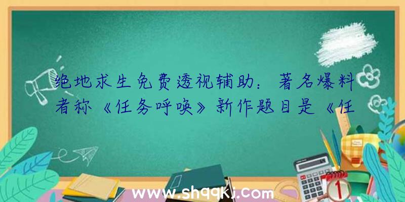 绝地求生免费透视辅助：著名爆料者称《任务呼唤》新作题目是《任务呼唤：古代和平2》正式版或有修改