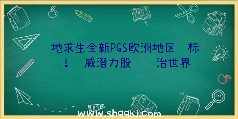 绝地求生全新PGS欧洲地区锦标赛！纳威潜力股队统治世界