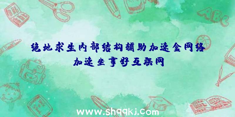 绝地求生内部结构辅助加速盒网络加速坐享好互联网