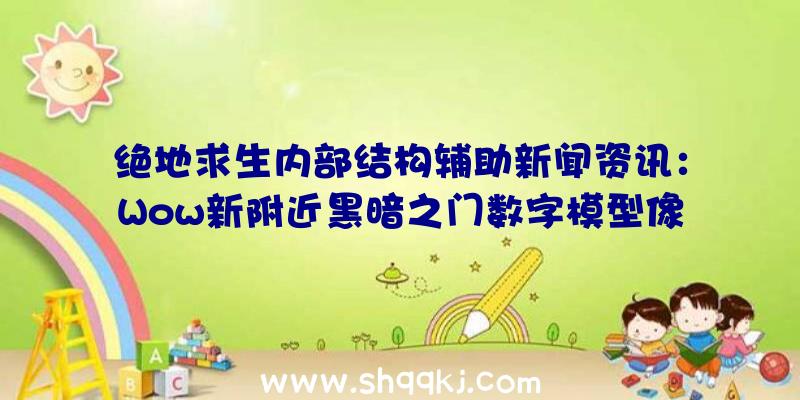 绝地求生内部结构辅助新闻资讯：Wow新附近黑暗之门数字模型像框1月我国面世