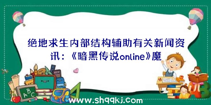 绝地求生内部结构辅助有关新闻资讯：《暗黑传说online》魔法塔详细介绍