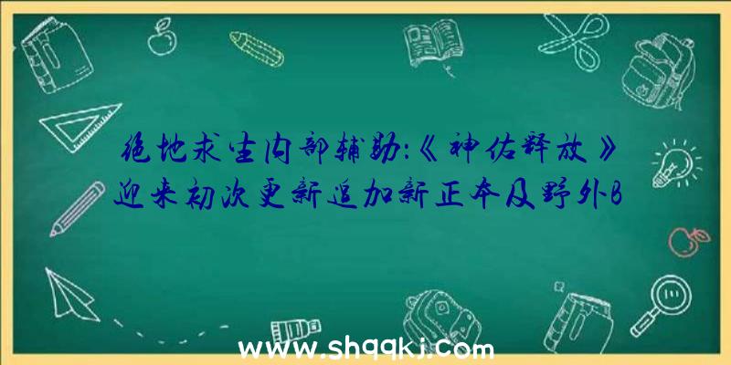 绝地求生内部辅助：《神佑释放》迎来初次更新追加新正本及野外BOSS