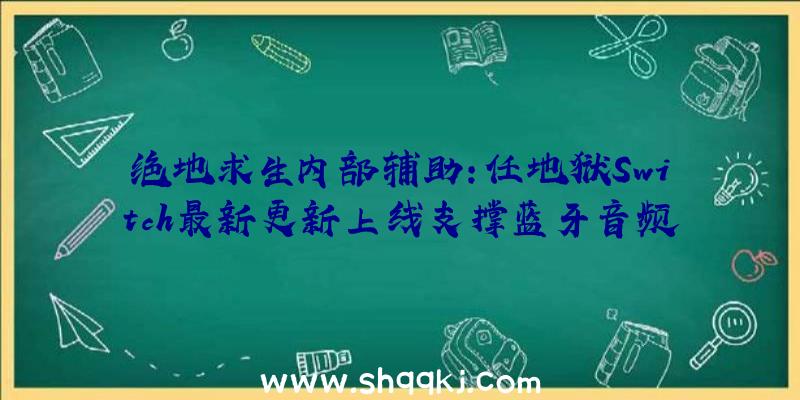 绝地求生内部辅助：任地狱Switch最新更新上线支撑蓝牙音频可解脱耳机线了