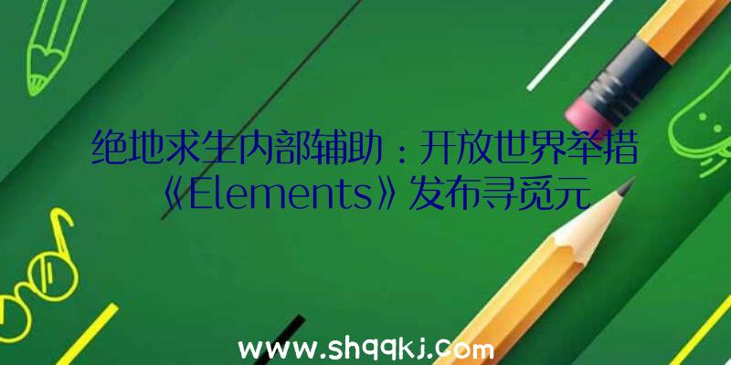 绝地求生内部辅助：开放世界举措《Elements》发布寻觅元素石揭开魔法的奥秘面纱