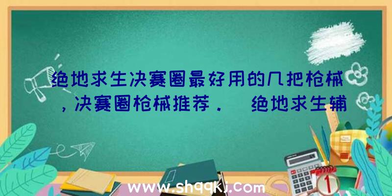 绝地求生决赛圈最好用的几把枪械，决赛圈枪械推荐。（绝地求生辅助透视自瞄,狗杂装上消音和焦躁不安装消音的区别挺大）